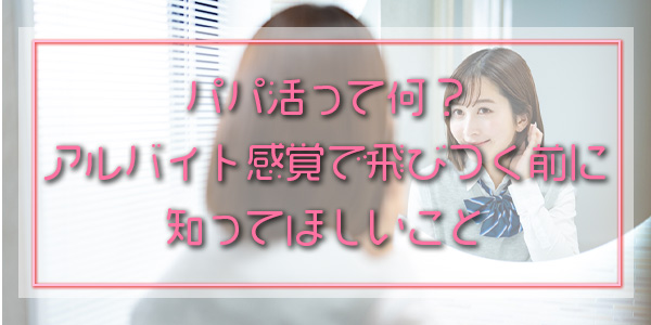 パパ活って何?アルバイト感覚で飛びつく前に知ってほしいこと