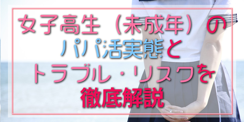 女子高生（未成年）のパパ活実態とトラブル・リスクを徹底解説